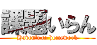課題いらん (Haven't to homework)