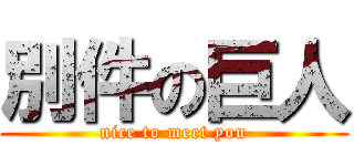 別件の巨人 (nice to meet you)