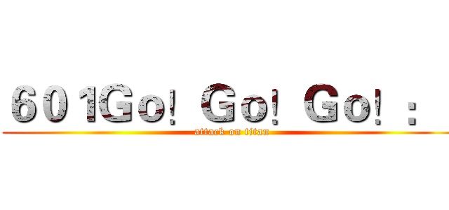 ６０１Ｇｏ！Ｇｏ！Ｇｏ！：） (attack on titan)