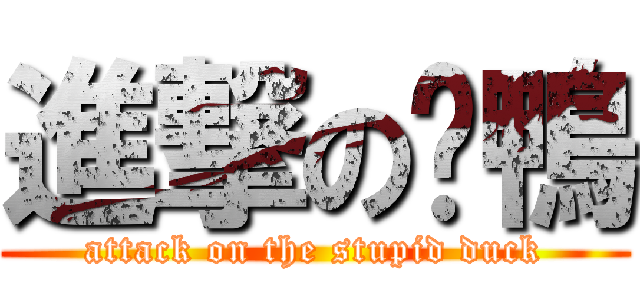 進撃の憨鴨 (attack on the stupid duck)