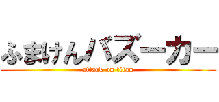 ふまけんバズーカー (attack on titan)