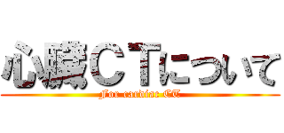 心臓ＣＴについて (For cardiac CT)