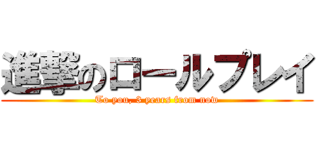 進撃のロールプレイ (To you, 3 years from now)