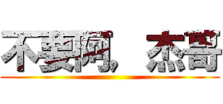 不要阿，杰哥 ()