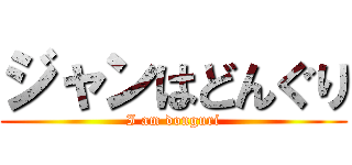 ジャンはどんぐり (I am donguri)