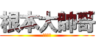 根本大帥哥 (帥哥世說)