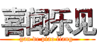 喜闻乐见 (gan de piao liang )