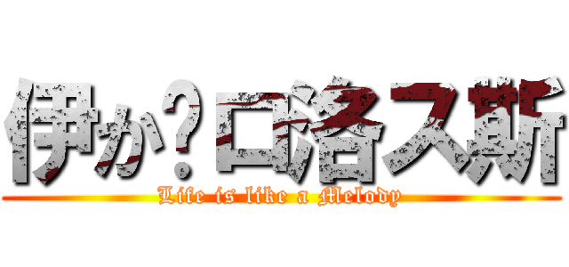 伊か卡ロ洛ス斯 (Life is like a Melody)