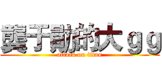 龔于勛的大ｇｇ (attack on titan)