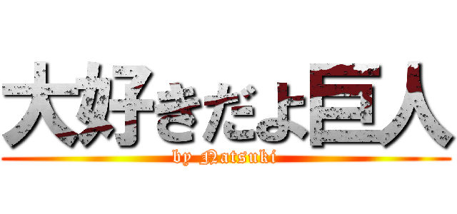 大好きだよ巨人 (by Natsuki)