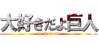 大好きだよ巨人 (by Natsuki)