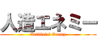 人造エネミー (Artificial Enemy)