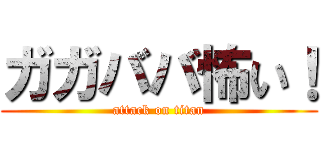 ガガババ怖い！ (attack on titan)