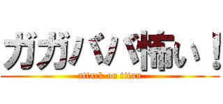 ガガババ怖い！ (attack on titan)