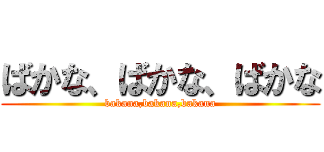 ばかな、ばかな、ばかな (bakana,bakana,bakana)