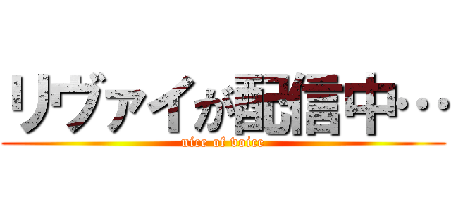 リヴァイが配信中… (nice of voice)