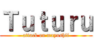 Ｔｕｔｕｒｕ (attack on mayushii)