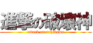 進撃の破壊神 (attack on uchikawa)