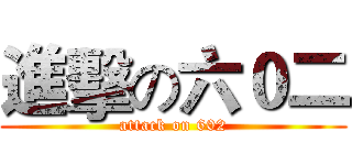 進擊の六０二 (attack on 602)