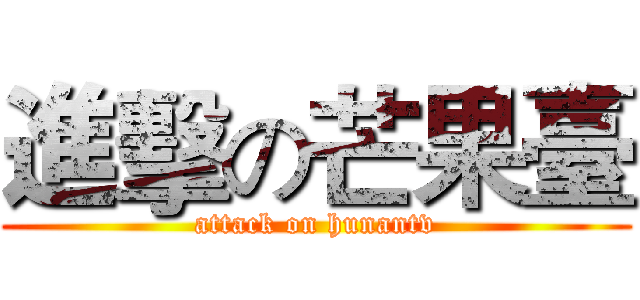 進擊の芒果臺 (attack on hunantv)