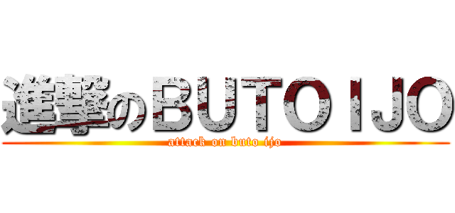 進撃のＢＵＴＯＩＪＯ (attack on buto ijo)