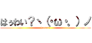 はぅわい？ヽ（・ω・。）ノ (hauwai?)