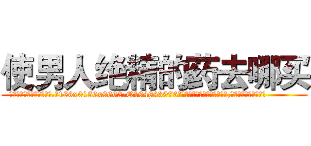 使男人绝精的药去哪买 (使男人绝精的药去哪买【电.话186x0156x9662-Q194843976林氏药业】我们做的是长期生意,靠的是老客户长期支持
参考消息网2月20日报道 韩媒称，“剩女多、离婚率高的城市，房价一定会上涨。”这是中国经济学家金岩石2016年12月参加在上海举行的房地产相关论坛时说的话。
)