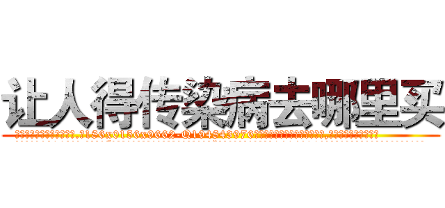 让人得传染病去哪里买 (让人得传染病去哪里买【电.话186x0156x9662-Q194843976林氏药业】我们做的是长期生意,靠的是老客户长期支持
参考消息网2月20日报道 韩媒称，“剩女多、离婚率高的城市，房价一定会上涨。”这是中国经济学家金岩石2016年12月参加在上海举行的房地产相关论坛时说的话。
)