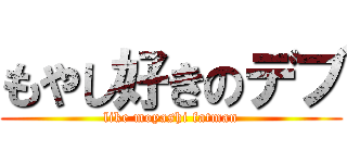 もやし好きのデブ (like moyashi fatman)
