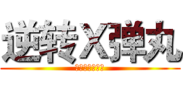逆转Ｘ弹丸 (净他妈扯淡！！)