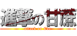 進撃の甘蔗 (attack on Eve)