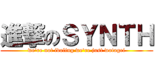 進撃のＳＹＮＴＨ (we're not idoling we're just wotagei)