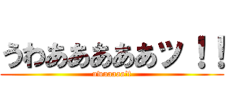 うわあああああッ！！ (uwaaaaa!!)