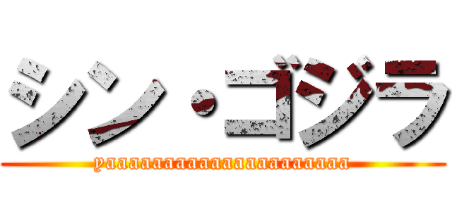 シン・ゴジラ (yaaaaaaaaaaaaaaaaaaaaa)