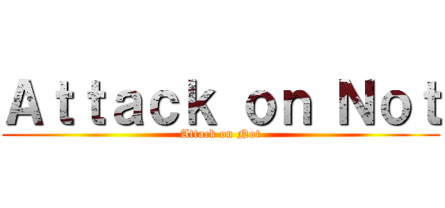 Ａｔｔａｃｋ ｏｎ Ｎｏｔ (Attack on Not)