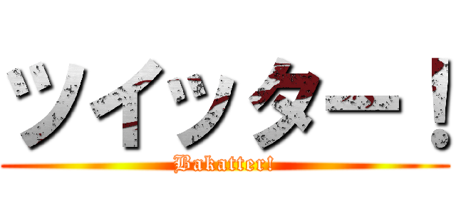ツイッター！ (Bakatter!)