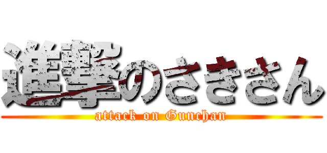 進撃のさきさん (attack on Gunchan)