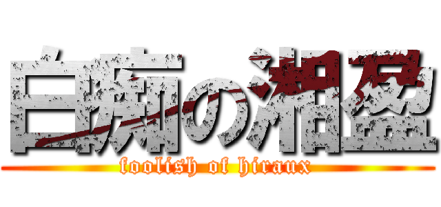 白痴の湘盈 (foolish of hiraux)
