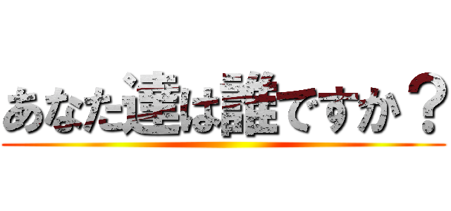 あなた達は誰ですか？ ()