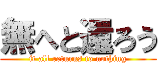 無へと還ろう (it all returns to nothing)