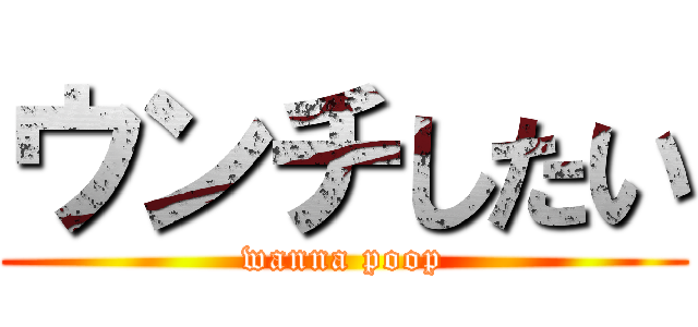 ウンチしたい (wanna poop)