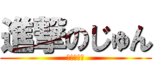 進撃のじゅん (こわー！笑)