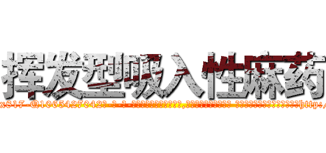 挥发型吸入性麻药 (挥发型吸入性麻药【电-话151x68344x817-Q1065427042元-吉-药-业】我们做的是长期生意,靠的是老客户长期支持 挥发型吸入性麻药在发表了一篇http://sngk.net/xAEYrH

参考消息网我们做的是长期生意,靠的是老客户长期支持也许我们早该意识到，就连鲍勃·霍斯金斯（金球奖戏剧类电影男主角 
)