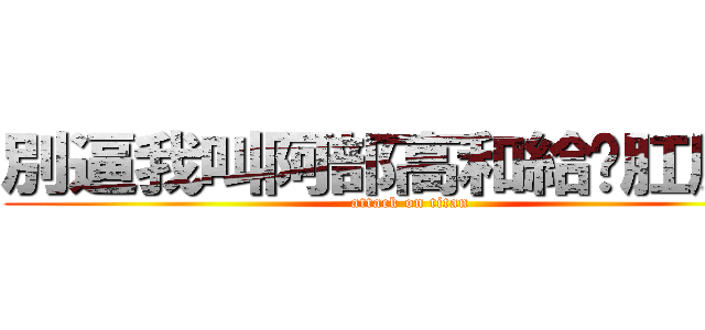 別逼我叫阿部高和給你肛肛好 (attack on titan)