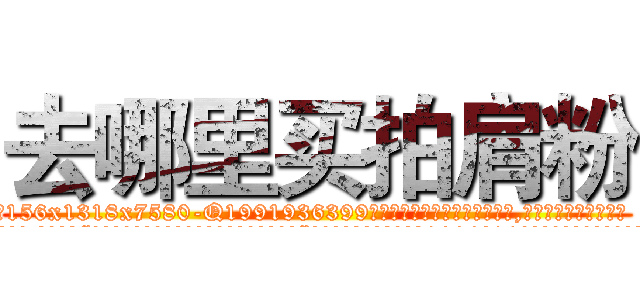 去哪里买拍肩粉 (去哪里买拍肩粉【电.话156x1318x7580-Q1991936399鑫宏药业】我们做的是长期生意,靠的是老客户长期支持
参考消息网2月20日报道 韩媒称，“剩女多、离婚率高的城市，房价一定会上涨。”这是中国经济学家金岩石2016年12月参加在上海举行的房地产相关论坛时说的话。
)