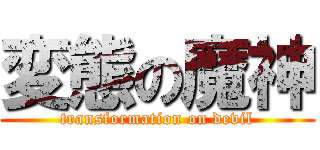 変態の魔神 (transformation on devil)