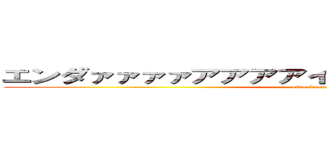 エンダァァァァアアアアイヤァァアァァアアアアア (attack on titan)