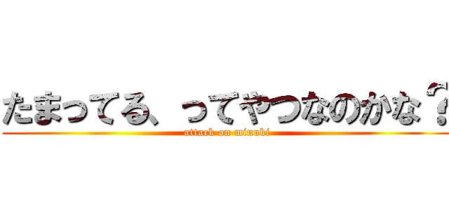 たまってる、ってやつなのかな？ (attack on minuki)