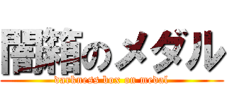 闇箱のメダル (darkness box on medal)