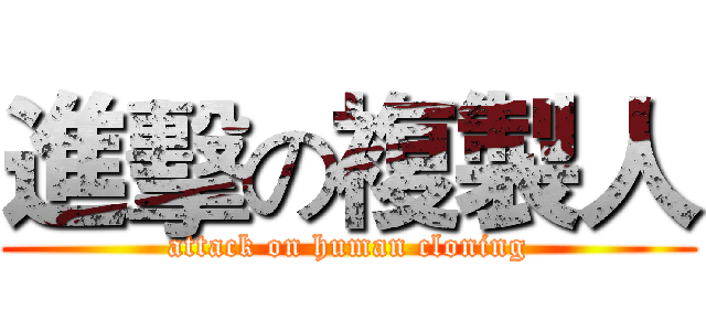 進擊の複製人 (attack on human cloning)